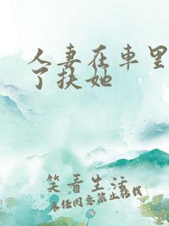 人妻在车里被强了扶她