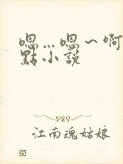 嗯…嗯～啊～轻点小说