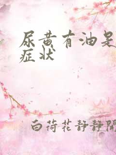 尿黄有油是什么症状