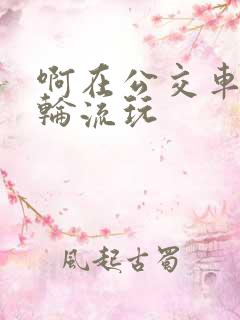 啊在公交车上被轮流玩