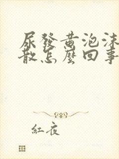 尿发黄泡沫多不散怎么回事