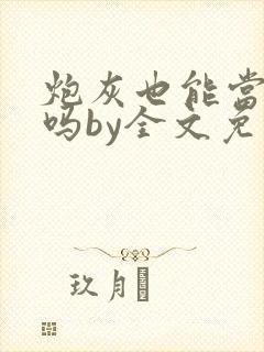 炮灰也能当老婆吗by全文免费阅读