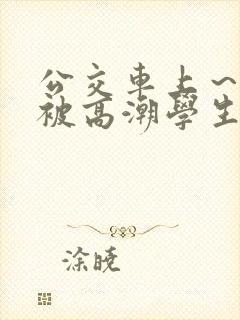 公交车上～嗯啊被高潮学生