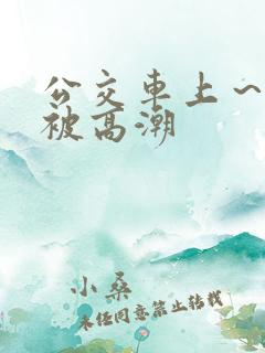 公交车上～嗯啊被高潮