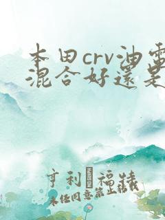 本田crv油电混合好还是纯油的好