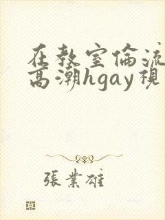 在教室伦流澡到高潮hgay视频
