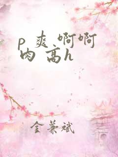 p 爽 啊啊 肉 高h
