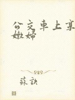 公交车上享受的嫩妇