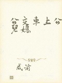 公交车上公公与儿媳