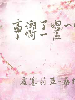 高潮了嗯~喷水了啊一区