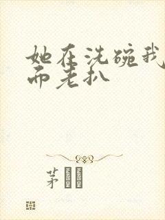 她在洗碗我在后面老扒