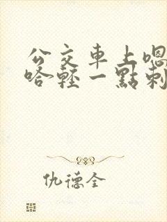 公交车上嗯哼啊哈轻一点刺激