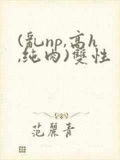 (乱np,高h,纯肉)双性