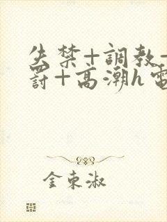 失禁+调教+惩罚+高潮h电影