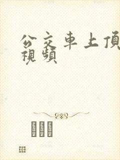 公交车上顶女人视频