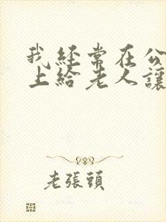 我经常在公交车上给老人让座