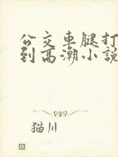 公交车腿打开摸到高潮小说
