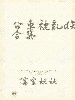 公车被乱d短文合集