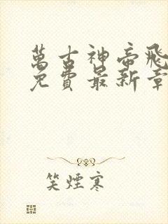 万古神帝飞天鱼免费最新章节列表
