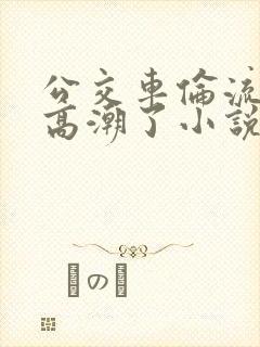公交车伦流澡到高潮了小说