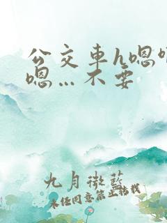 公交车h嗯啊…嗯…不要