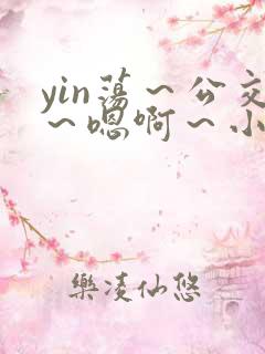 yin荡～公交～嗯啊～小说