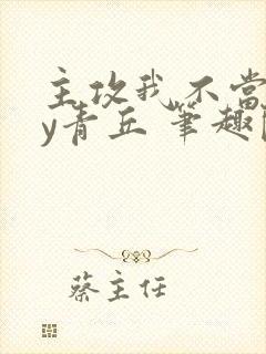 主攻我不当三by青丘 笔趣阁无弹窗
