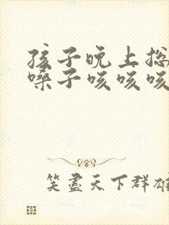 孩子晚上总是清嗓子咳咳咳的