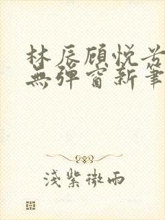 林辰顾悦兮正版无弹窗新笔趣阁