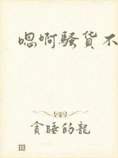 嗯啊骚货不要了