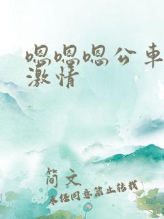 嗯嗯嗯公车上的激情