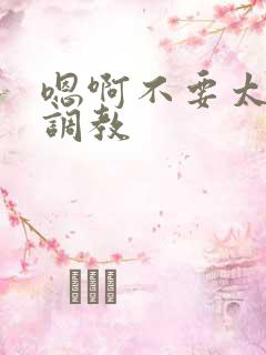 嗯啊不要太大了调教