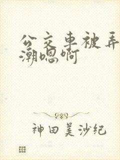 公交车被弄到高潮嗯啊