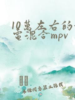 10万左右的油电混合mpv