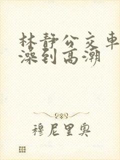 林静公交车伦流澡到高潮