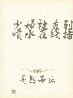 少妇被爽到高潮喷水在线播放