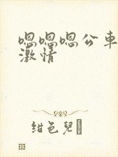 嗯嗯嗯公车上的激情