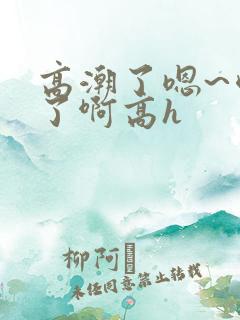 高潮了嗯~喷水了啊高h