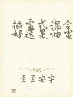 插电式混合动力好还是油电混合好