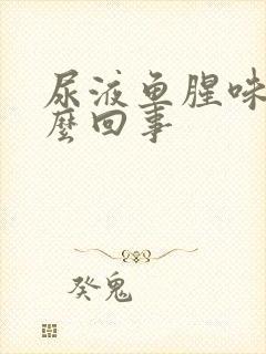 尿液鱼腥味是怎么回事