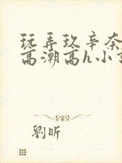 玩弄玖辛奈屈辱高潮高h小说