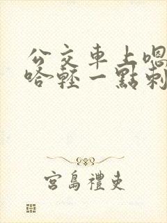 公交车上嗯哼啊哈轻一点刺激