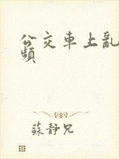 公交车上乱搞视频
