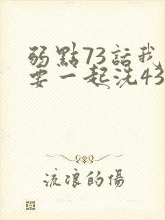 弱点73话我也要一起洗43321