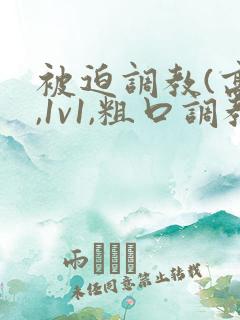 被迫调教(高h,1v1,粗口调教)小说