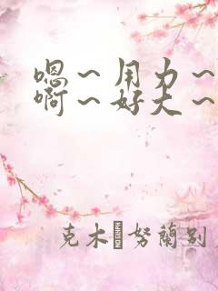 嗯～用力～啊啊啊～好大～