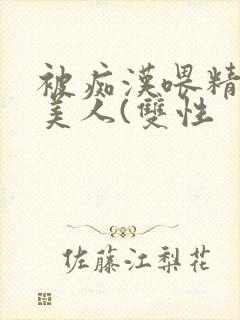 被痴汉喂精的小美人(双性