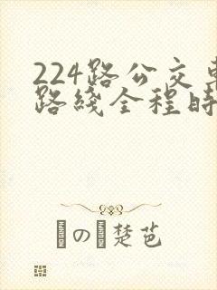 224路公交车路线全程时间