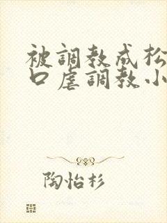被调教成松货重口虐调教小说推荐