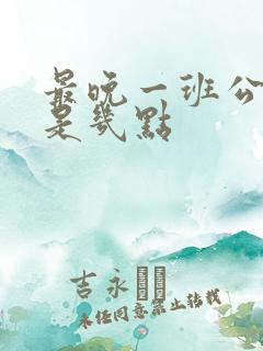 最晚一班公交车是几点